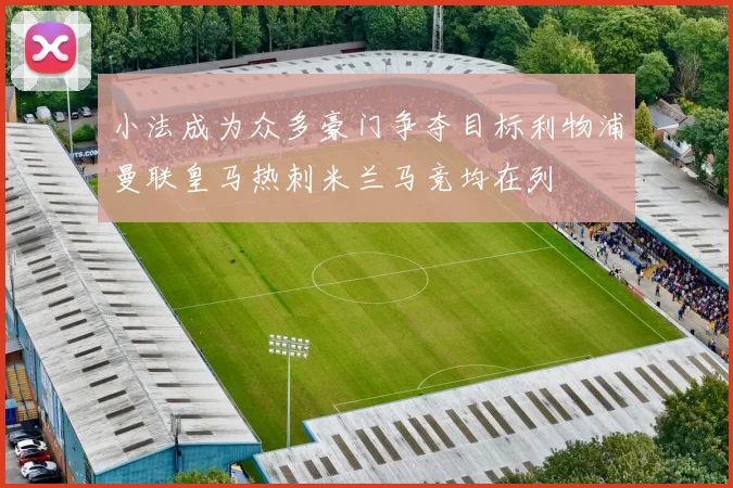 小法成为众多豪门争夺目标利物浦曼联皇马热刺米兰马竞均在列