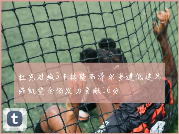 杜克进疯3卡梅隆布泽尔惨遭低迷兄弟凯登全场发力贡献16分