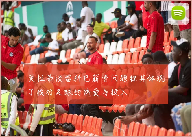 莫拉蒂谈雷科巴薪资问题称其体现了我对足球的热爱与投入