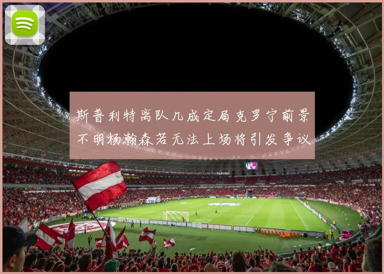斯普利特离队几成定局克罗宁前景不明杨瀚森若无法上场将引发争议