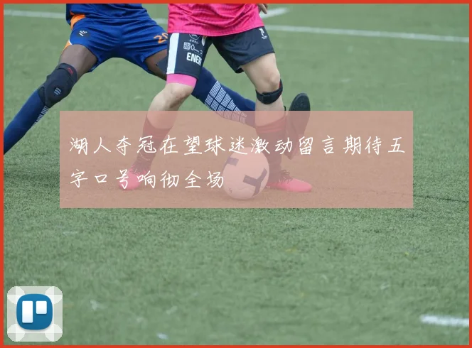 湖人夺冠在望球迷激动留言期待五字口号响彻全场
