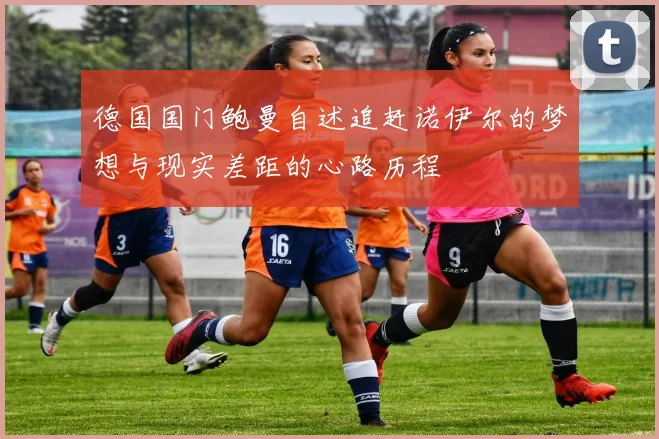 德国国门鲍曼自述追赶诺伊尔的梦想与现实差距的心路历程