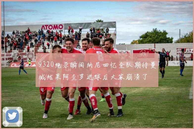 9320绝杀瞬间纳尼回忆全队期待曼城结果阿圭罗进球后大家崩溃了
