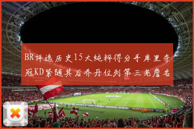BR评选历史15大纯粹得分手库里夺冠KD紧随其后乔丹位列第三老詹名列第五