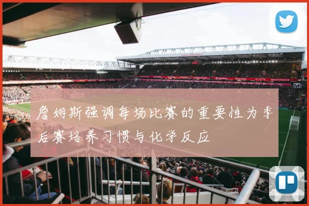 詹姆斯强调每场比赛的重要性为季后赛培养习惯与化学反应