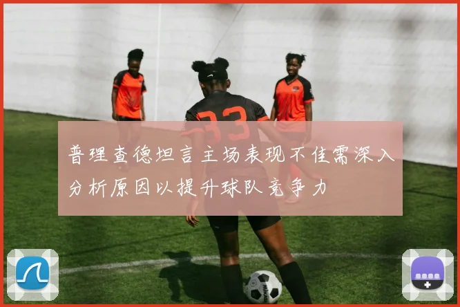 普理查德坦言主场表现不佳需深入分析原因以提升球队竞争力