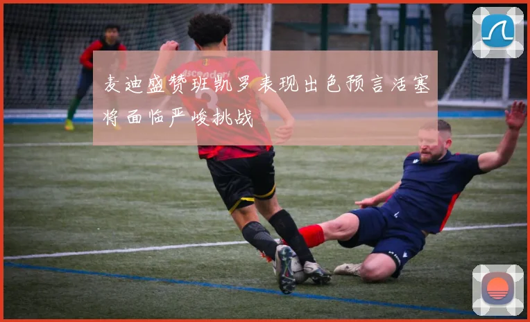 麦迪盛赞班凯罗表现出色预言活塞将面临严峻挑战